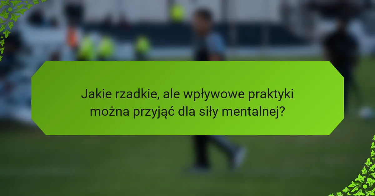 Jakie rzadkie, ale wpływowe praktyki można przyjąć dla siły mentalnej?