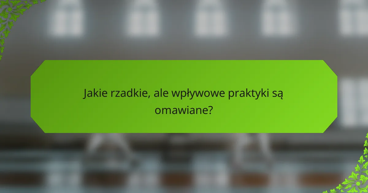 Jakie rzadkie, ale wpływowe praktyki są omawiane?