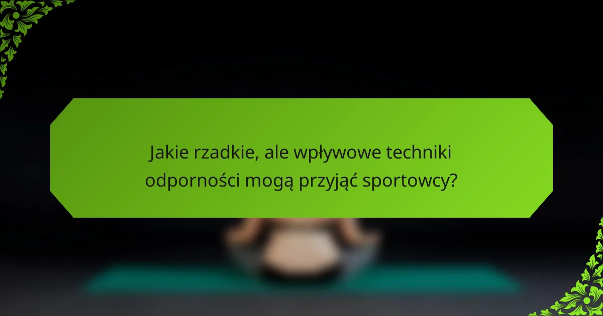 Jakie rzadkie, ale wpływowe techniki odporności mogą przyjąć sportowcy?