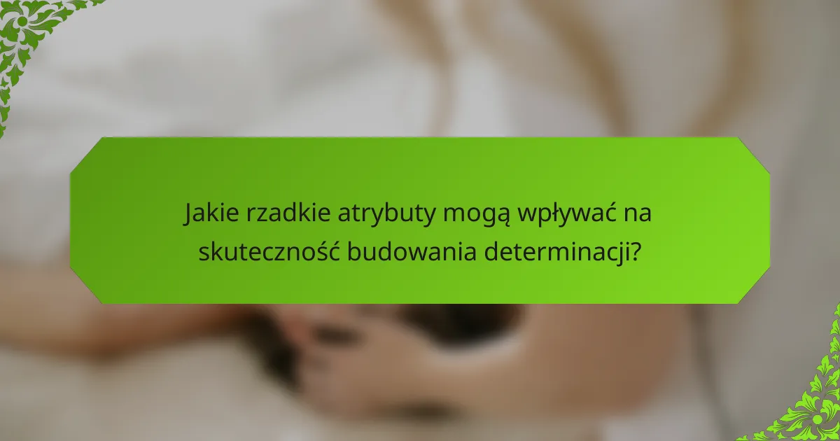 Jakie rzadkie atrybuty mogą wpływać na skuteczność budowania determinacji?