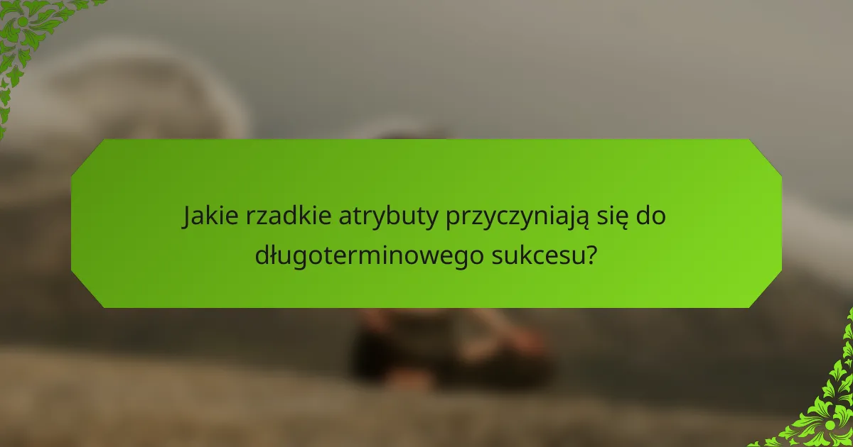 Jakie rzadkie atrybuty przyczyniają się do długoterminowego sukcesu?