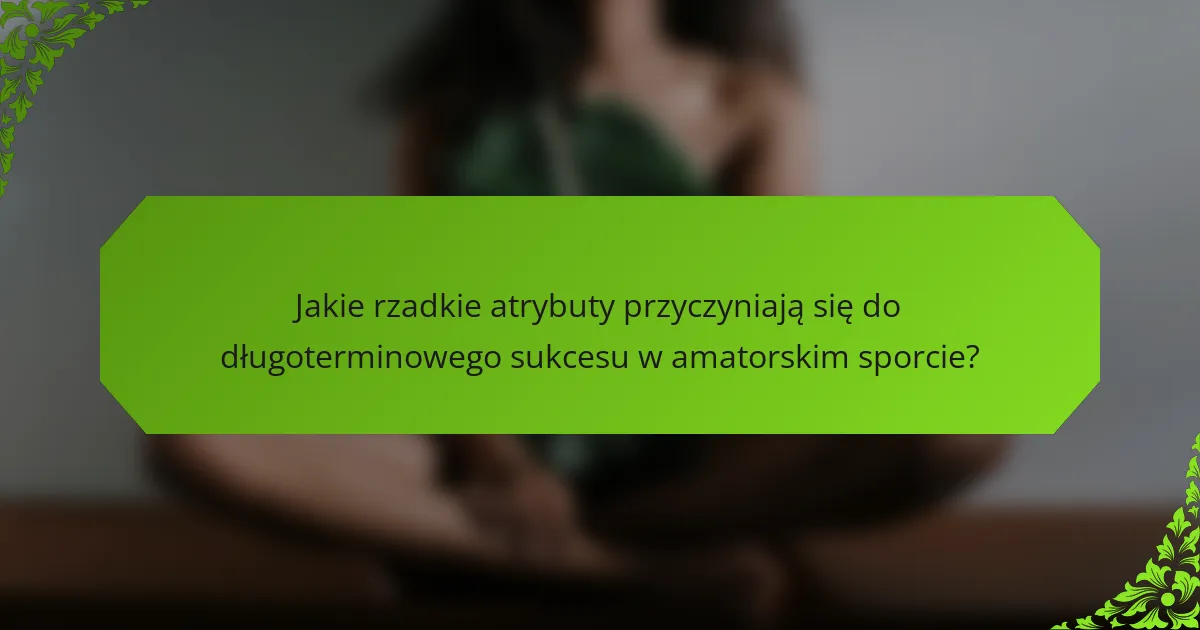 Jakie rzadkie atrybuty przyczyniają się do długoterminowego sukcesu w amatorskim sporcie?