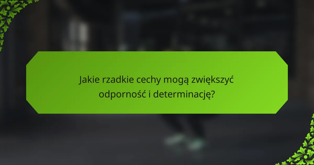 Jakie rzadkie cechy mogą zwiększyć odporność i determinację?
