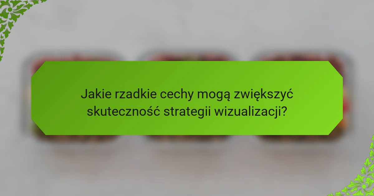 Jakie rzadkie cechy mogą zwiększyć skuteczność strategii wizualizacji?