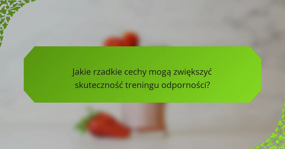 Jakie rzadkie cechy mogą zwiększyć skuteczność treningu odporności?