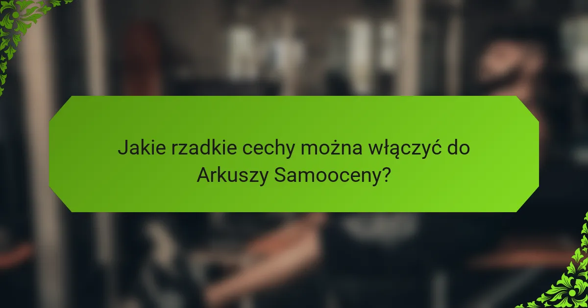 Jakie rzadkie cechy można włączyć do Arkuszy Samooceny?