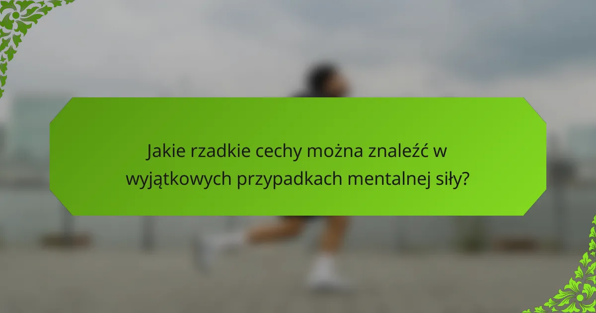 Jakie rzadkie cechy można znaleźć w wyjątkowych przypadkach mentalnej siły?
