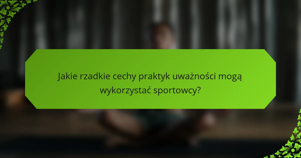 Jakie rzadkie cechy praktyk uważności mogą wykorzystać sportowcy?