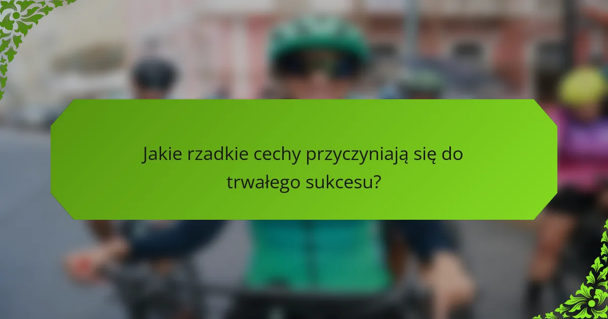Jakie rzadkie cechy przyczyniają się do trwałego sukcesu?