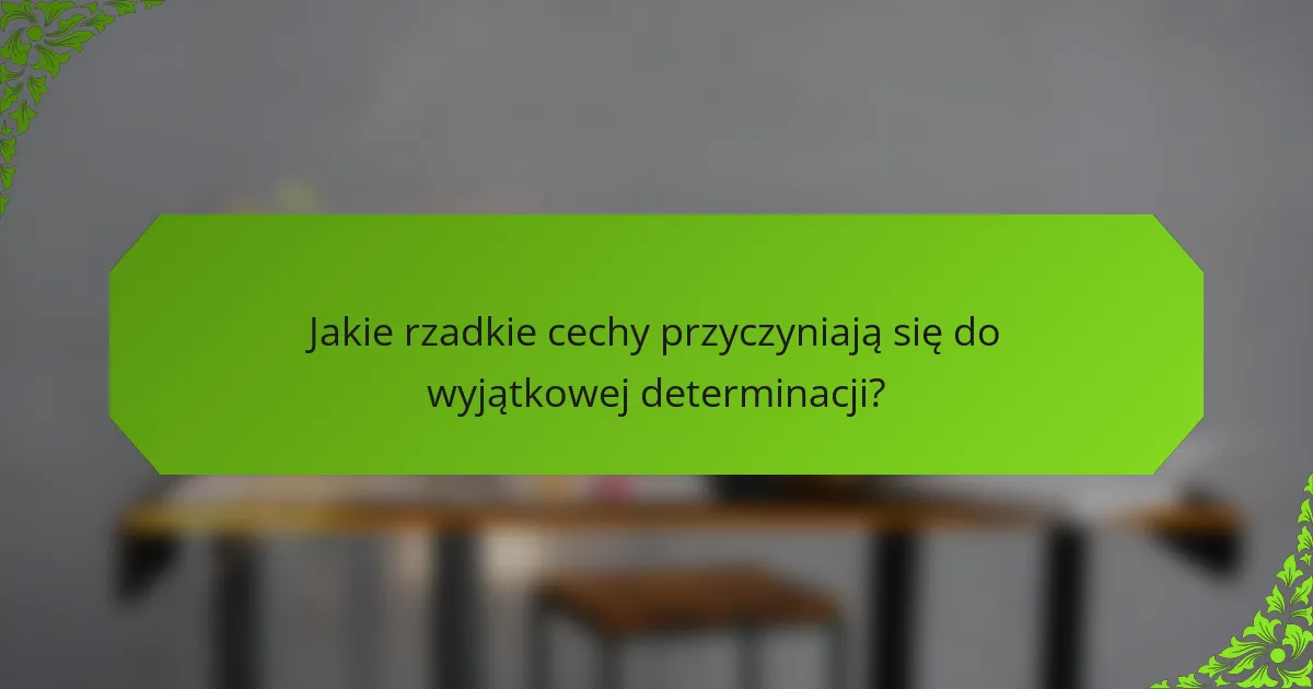 Jakie rzadkie cechy przyczyniają się do wyjątkowej determinacji?