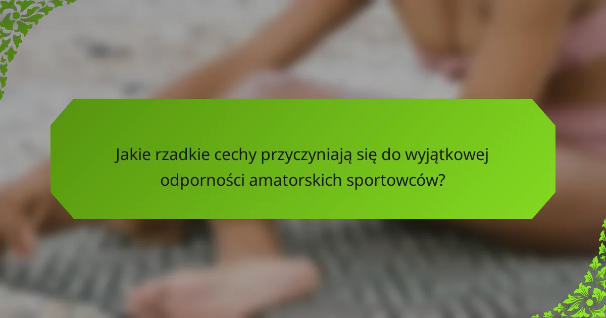 Jakie rzadkie cechy przyczyniają się do wyjątkowej odporności amatorskich sportowców?
