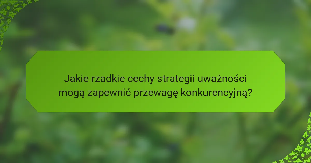 Jakie rzadkie cechy strategii uważności mogą zapewnić przewagę konkurencyjną?
