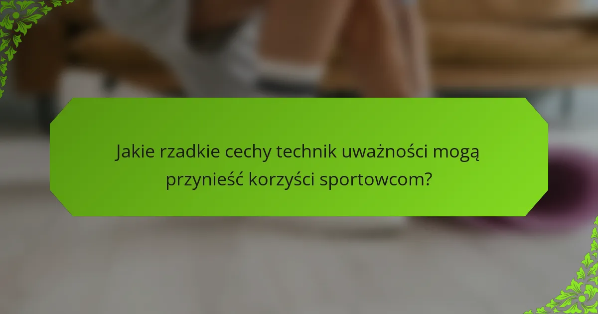 Jakie rzadkie cechy technik uważności mogą przynieść korzyści sportowcom?