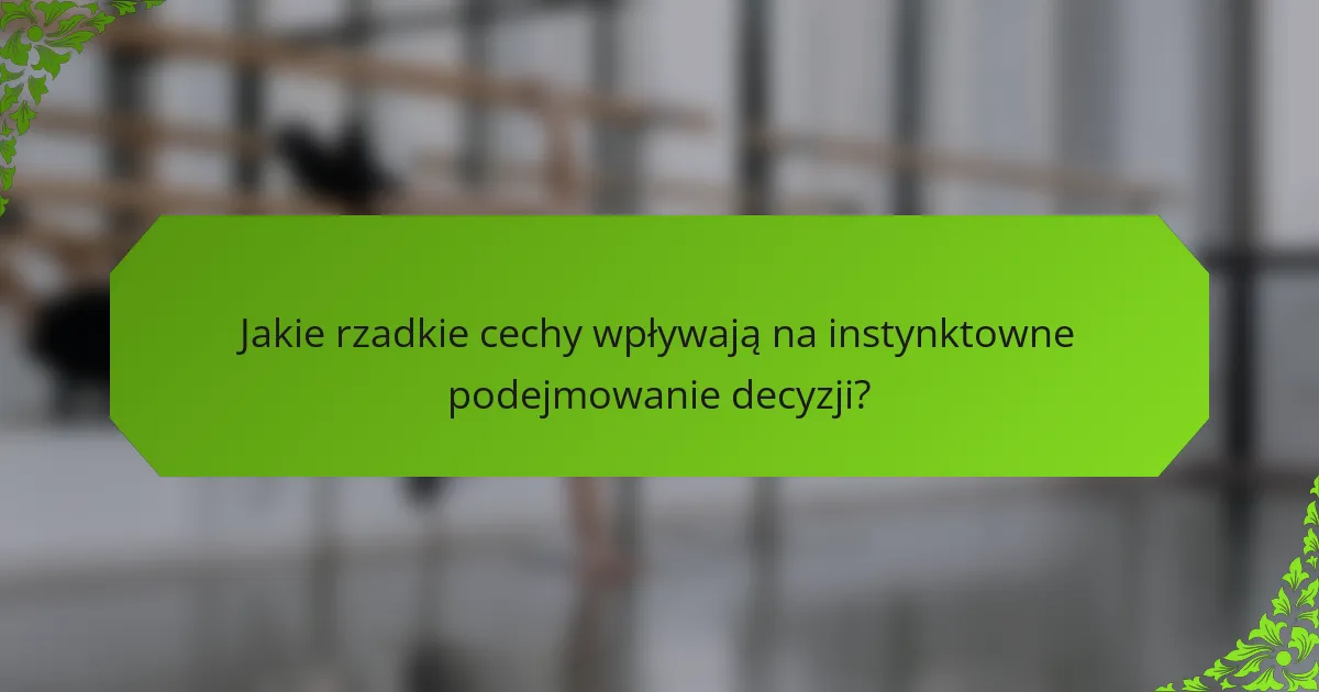 Jakie rzadkie cechy wpływają na instynktowne podejmowanie decyzji?