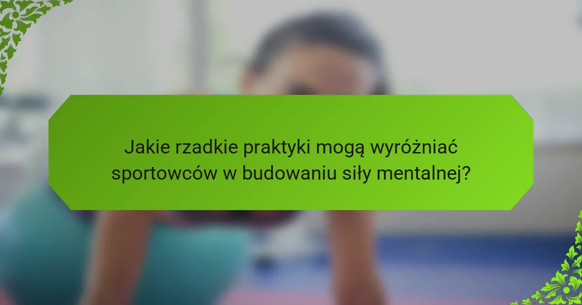 Jakie rzadkie praktyki mogą wyróżniać sportowców w budowaniu siły mentalnej?