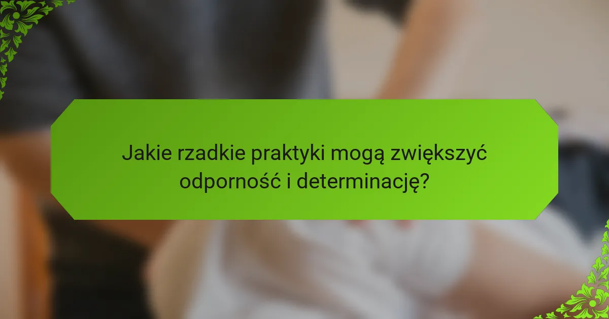 Jakie rzadkie praktyki mogą zwiększyć odporność i determinację?
