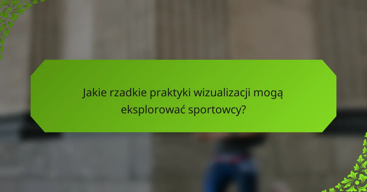 Jakie rzadkie praktyki wizualizacji mogą eksplorować sportowcy?