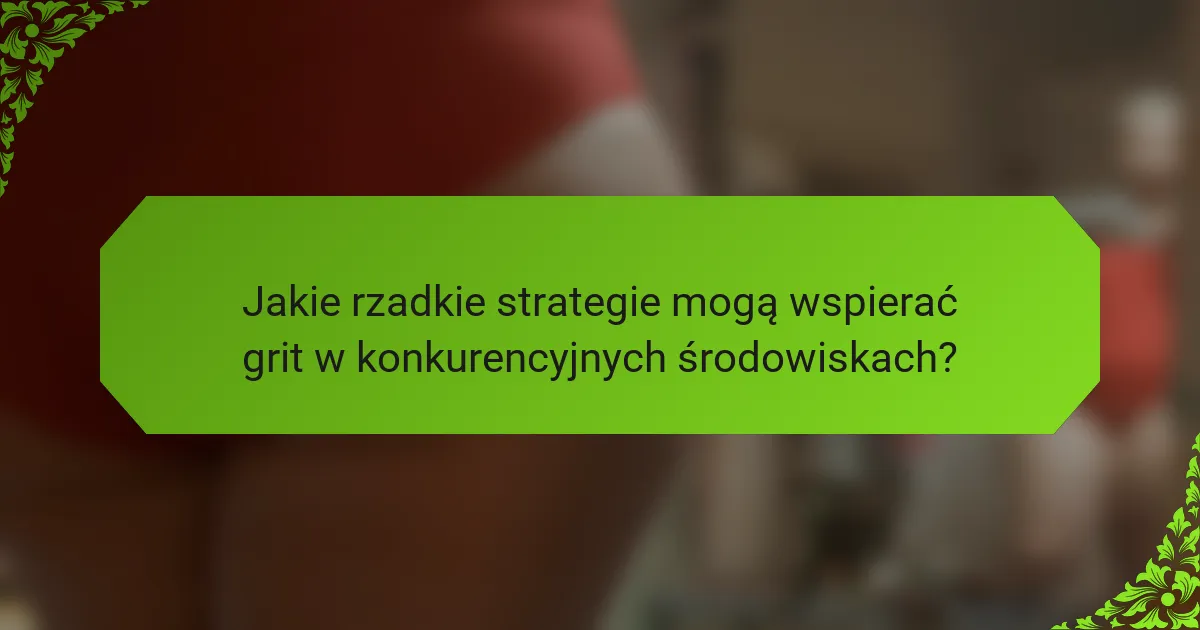 Jakie rzadkie strategie mogą wspierać grit w konkurencyjnych środowiskach?