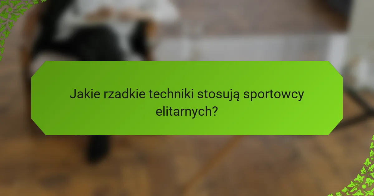 Jakie rzadkie techniki stosują sportowcy elitarnych?