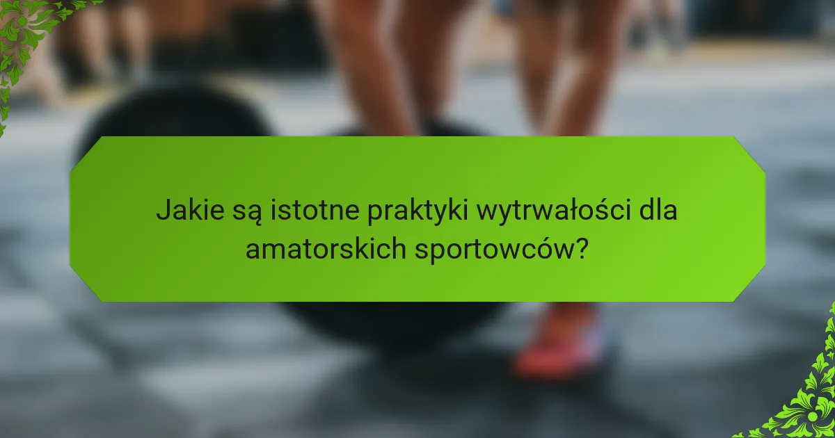 Jakie są istotne praktyki wytrwałości dla amatorskich sportowców?