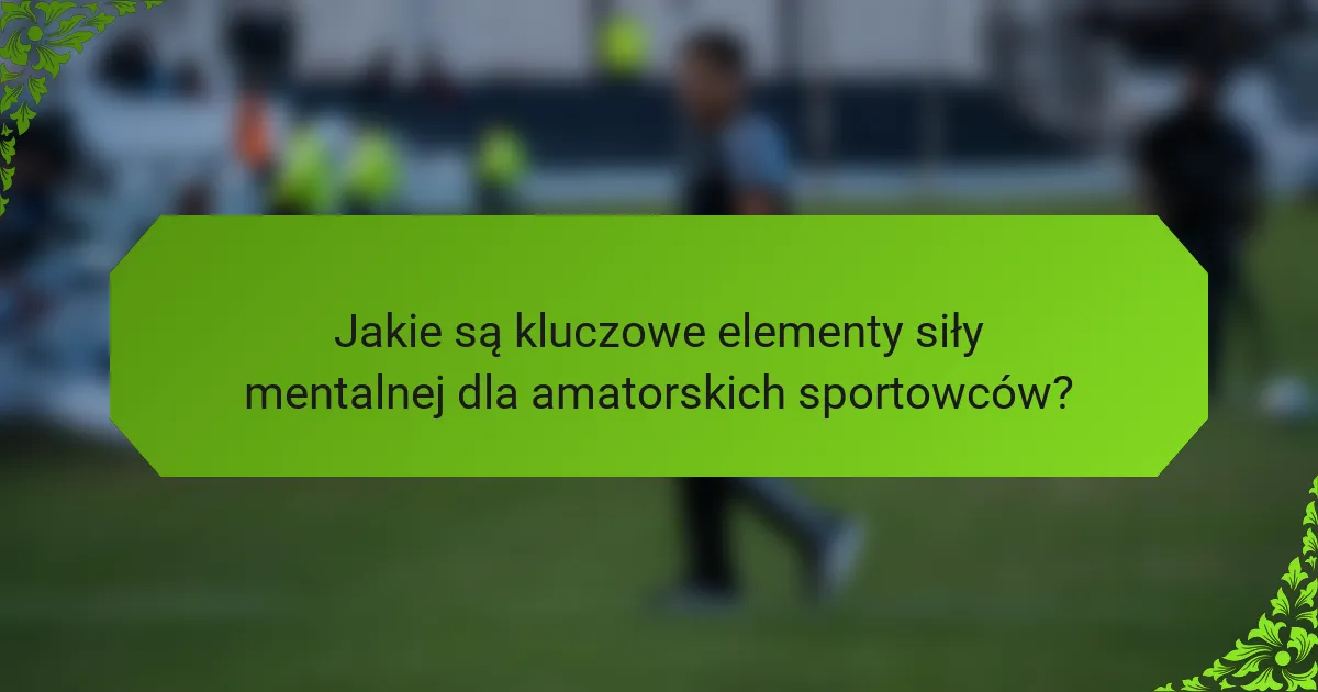 Jakie są kluczowe elementy siły mentalnej dla amatorskich sportowców?