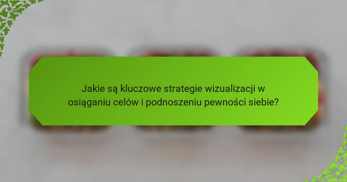 Jakie są kluczowe strategie wizualizacji w osiąganiu celów i podnoszeniu pewności siebie?