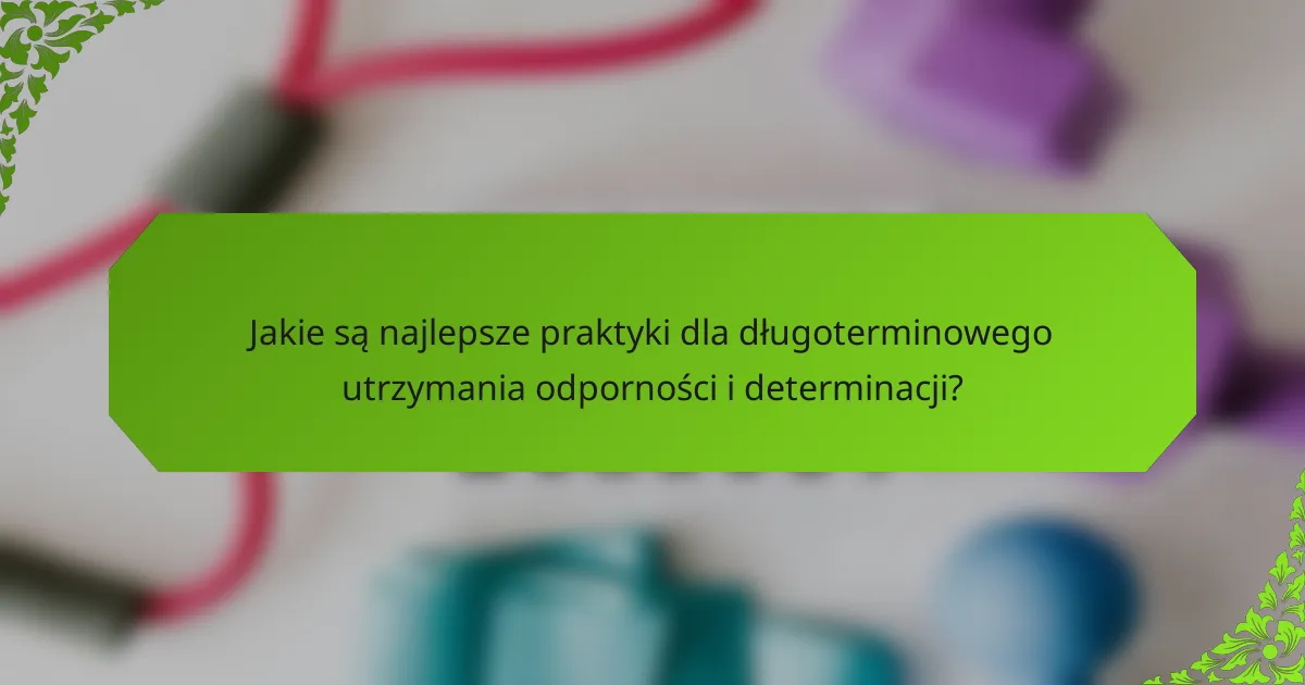 Jakie są najlepsze praktyki dla długoterminowego utrzymania odporności i determinacji?