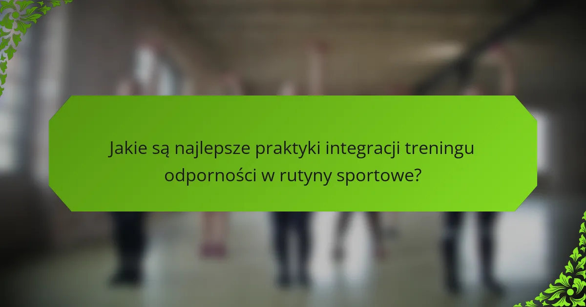Jakie są najlepsze praktyki integracji treningu odporności w rutyny sportowe?