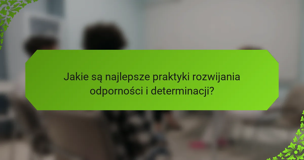 Jakie są najlepsze praktyki rozwijania odporności i determinacji?