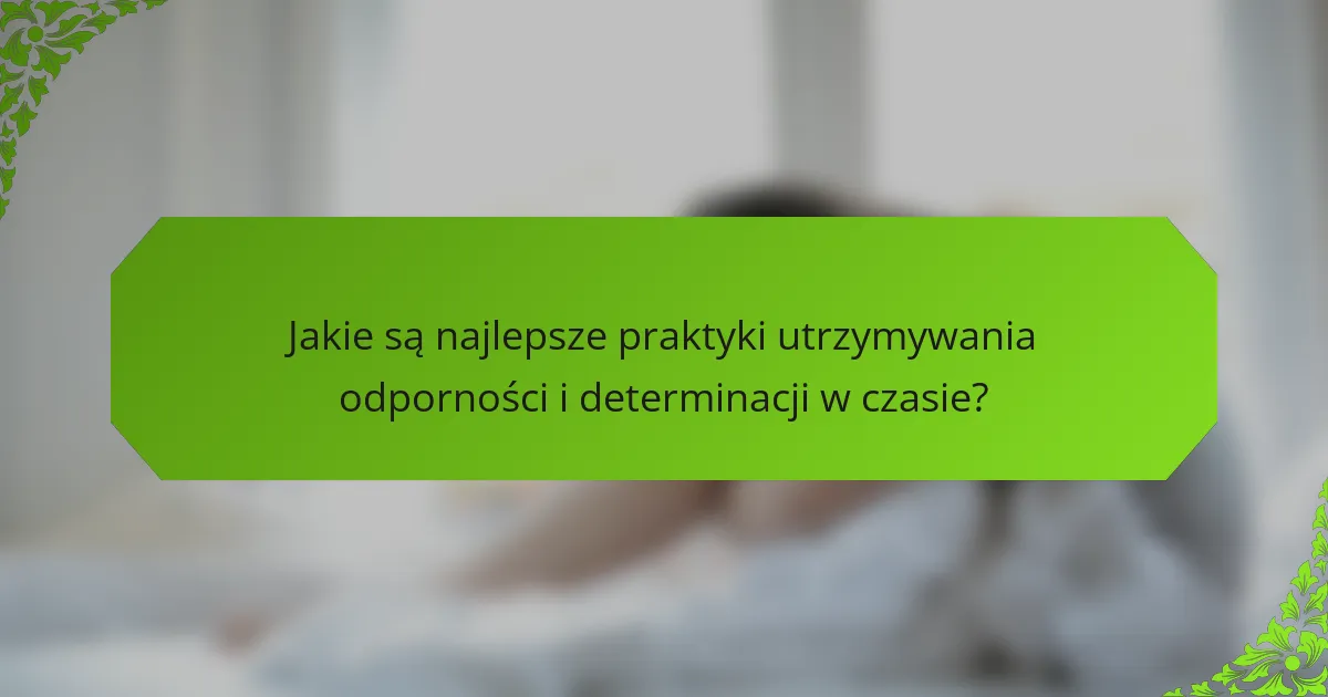 Jakie są najlepsze praktyki utrzymywania odporności i determinacji w czasie?