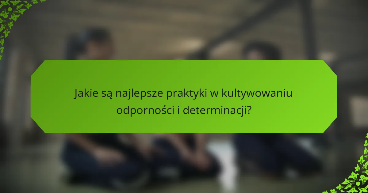 Jakie są najlepsze praktyki w kultywowaniu odporności i determinacji?