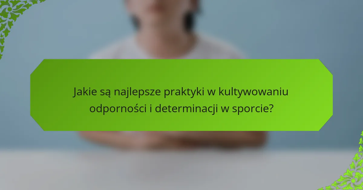 Jakie są najlepsze praktyki w kultywowaniu odporności i determinacji w sporcie?
