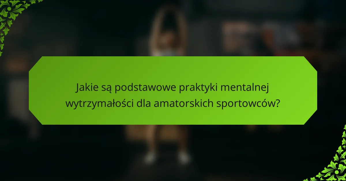 Jakie są podstawowe praktyki mentalnej wytrzymałości dla amatorskich sportowców?