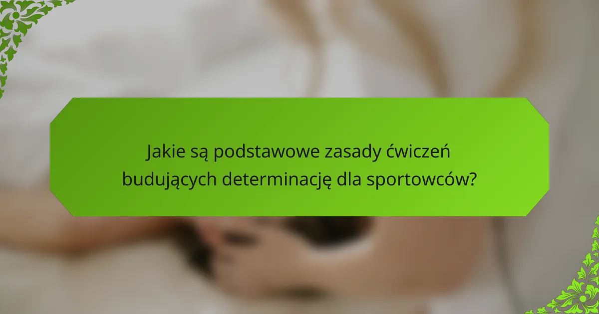 Jakie są podstawowe zasady ćwiczeń budujących determinację dla sportowców?