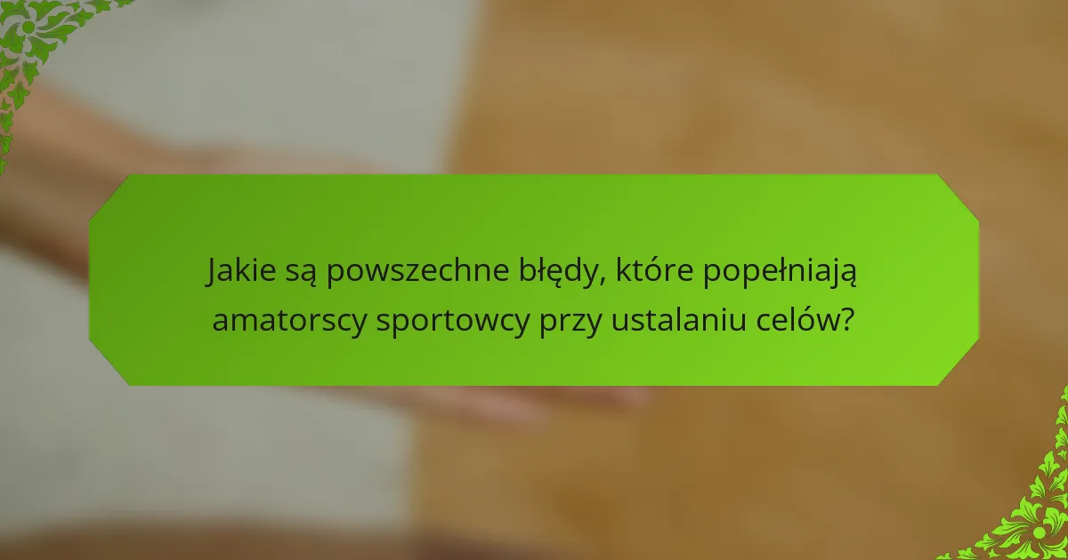 Jakie są powszechne błędy, które popełniają amatorscy sportowcy przy ustalaniu celów?