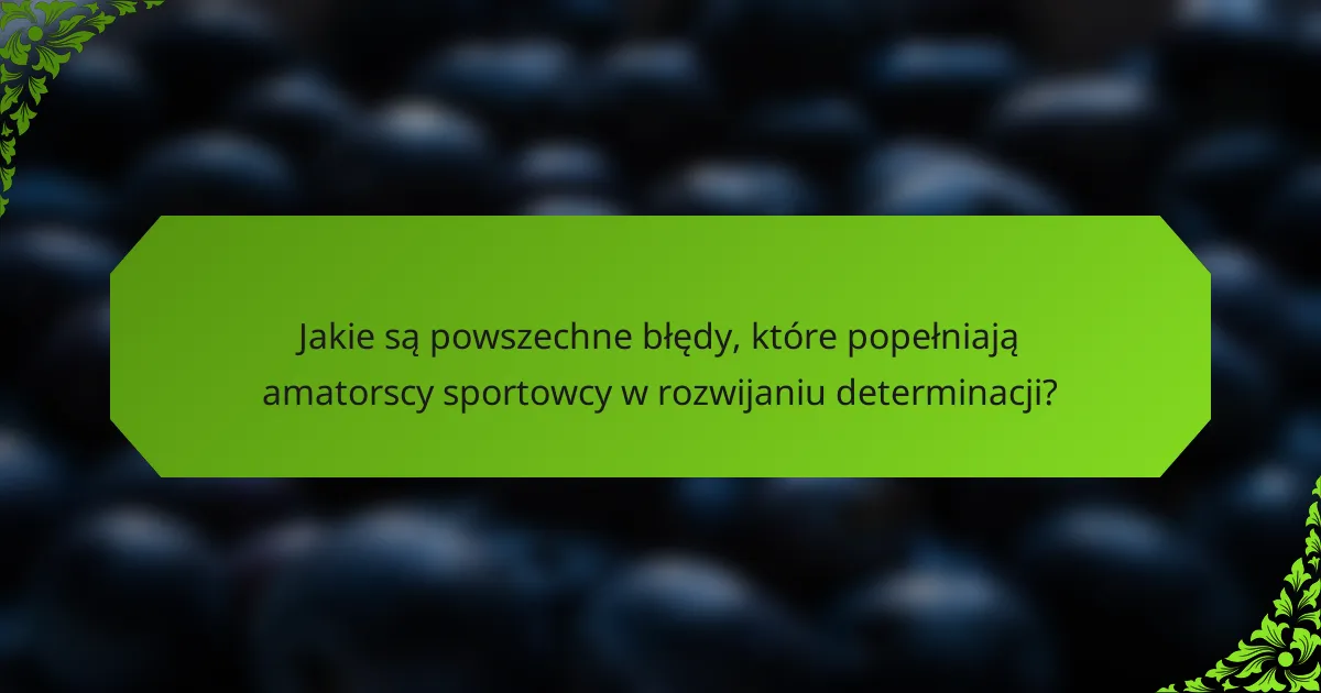 Jakie są powszechne błędy, które popełniają amatorscy sportowcy w rozwijaniu determinacji?