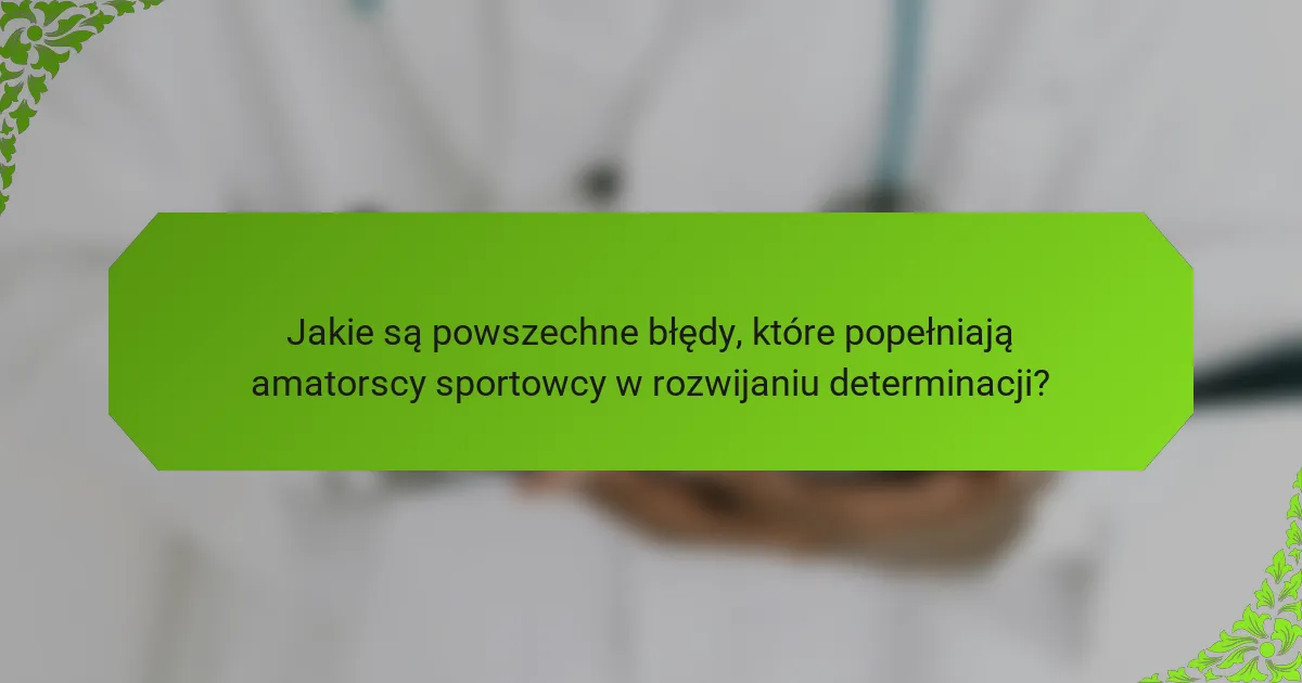 Jakie są powszechne błędy, które popełniają amatorscy sportowcy w rozwijaniu determinacji?