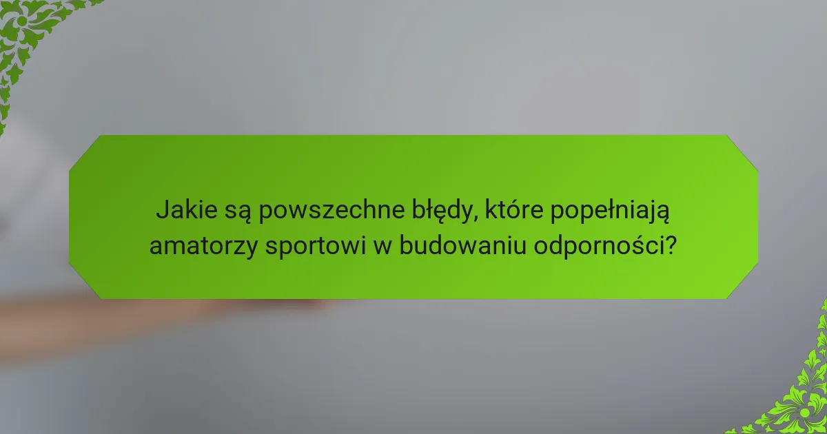 Jakie są powszechne błędy, które popełniają amatorzy sportowi w budowaniu odporności?
