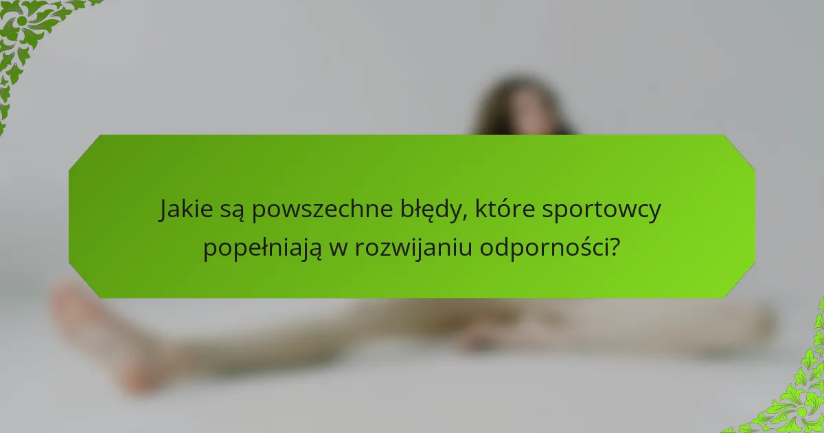 Jakie są powszechne błędy, które sportowcy popełniają w rozwijaniu odporności?