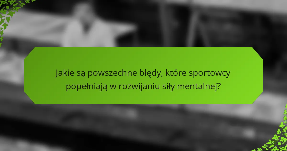 Jakie są powszechne błędy, które sportowcy popełniają w rozwijaniu siły mentalnej?