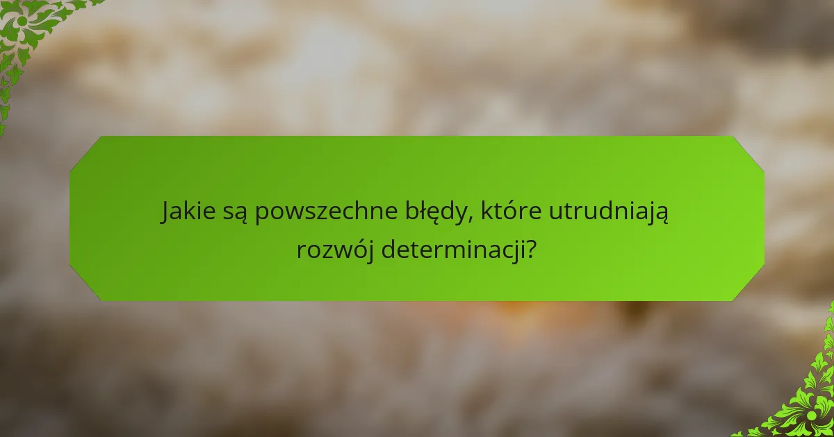 Jakie są powszechne błędy, które utrudniają rozwój determinacji?