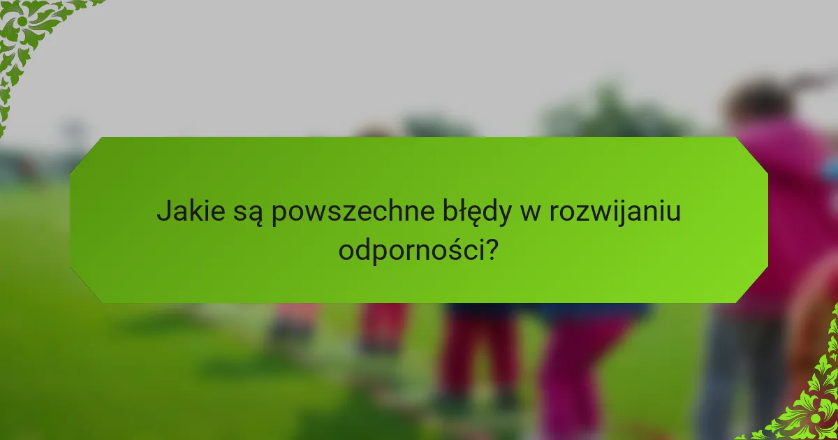 Jakie są powszechne błędy w rozwijaniu odporności?