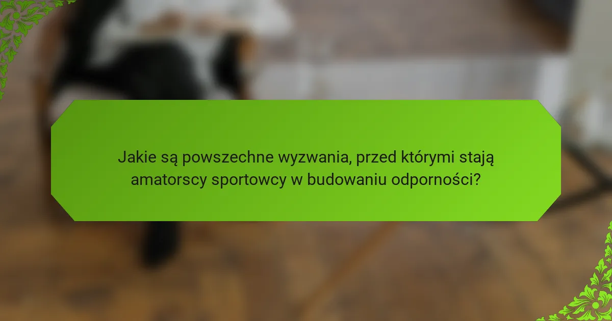 Jakie są powszechne wyzwania, przed którymi stają amatorscy sportowcy w budowaniu odporności?