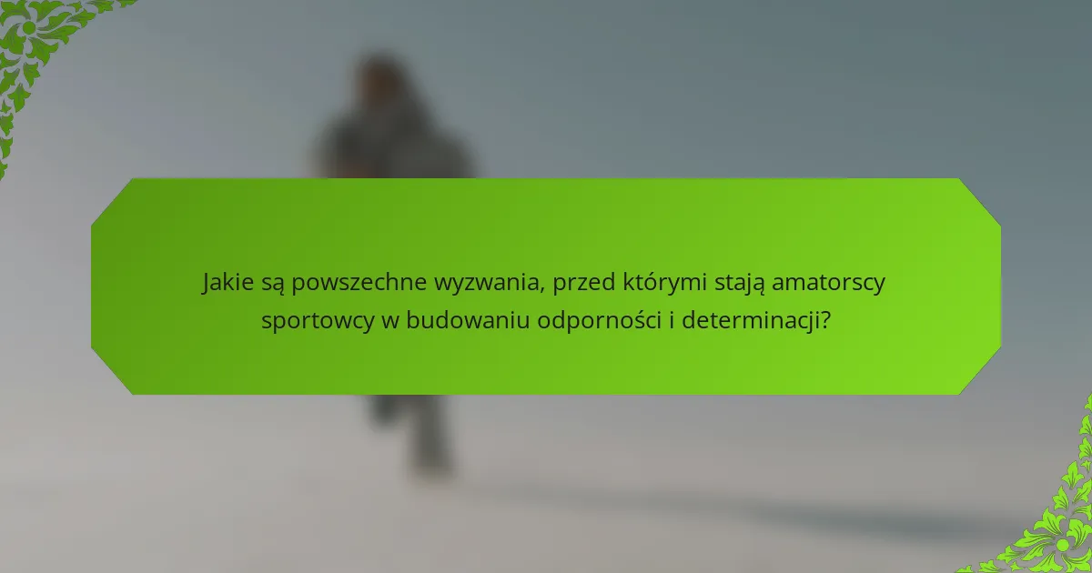 Jakie są powszechne wyzwania, przed którymi stają amatorscy sportowcy w budowaniu odporności i determinacji?