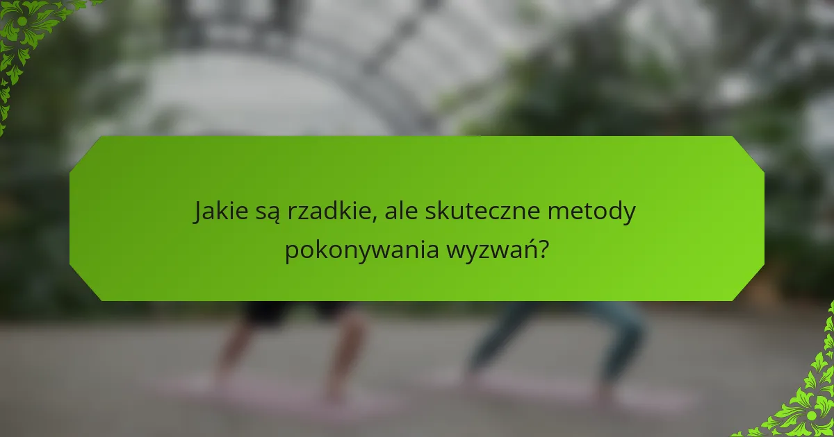 Jakie są rzadkie, ale skuteczne metody pokonywania wyzwań?