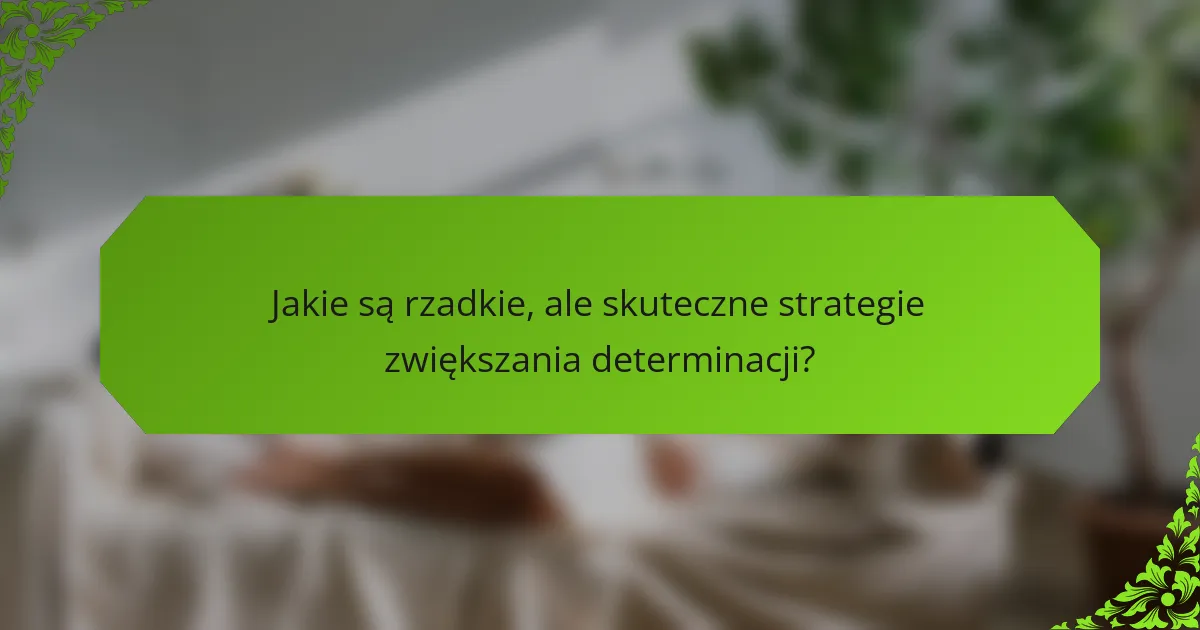 Jakie są rzadkie, ale skuteczne strategie zwiększania determinacji?