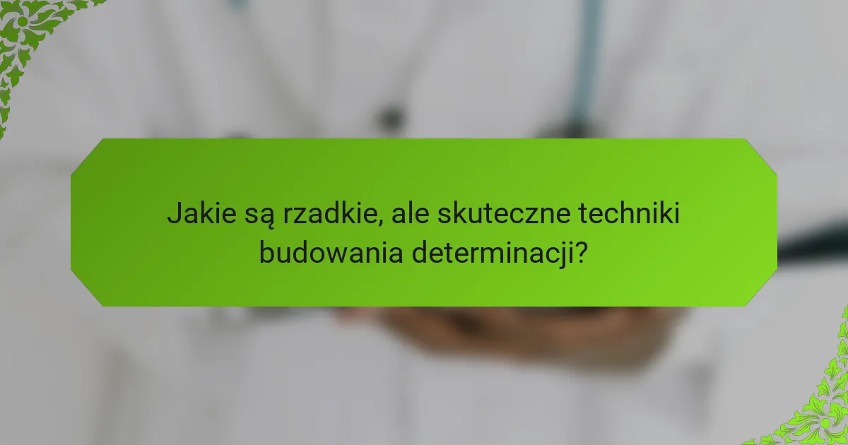 Jakie są rzadkie, ale skuteczne techniki budowania determinacji?