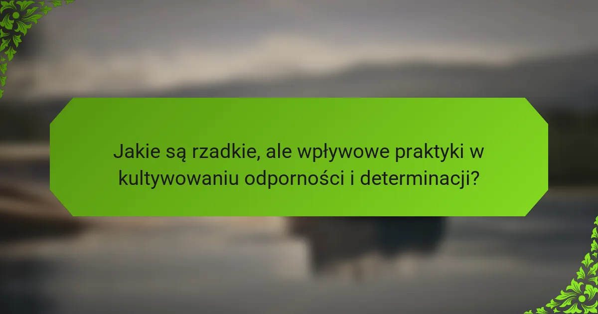 Jakie są rzadkie, ale wpływowe praktyki w kultywowaniu odporności i determinacji?