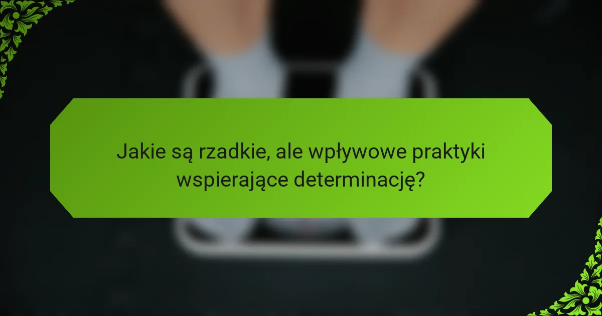 Jakie są rzadkie, ale wpływowe praktyki wspierające determinację?