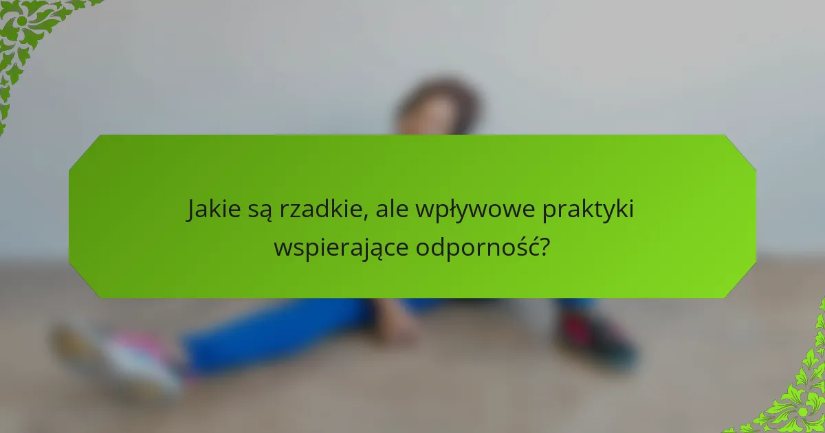 Jakie są rzadkie, ale wpływowe praktyki wspierające odporność?